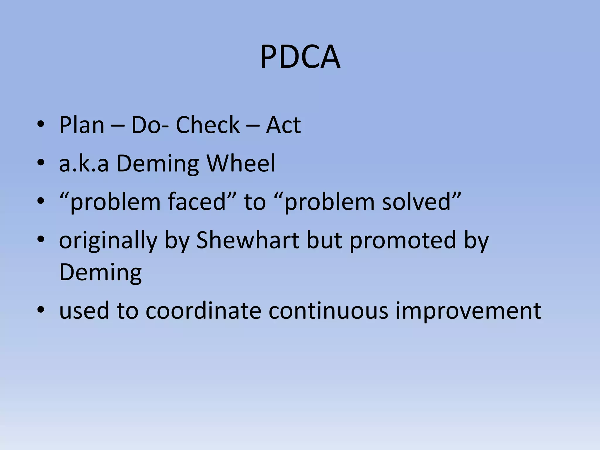 PDCA
• Plan – Do- Check – Act
• a.k.a Deming Wheel
• “problem faced” to “problem solved”
• originally by Shewhart but promoted by
Deming
• used to coordinate continuous improvement
 