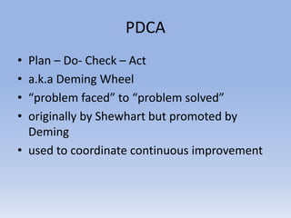 PDCA
• Plan – Do- Check – Act
• a.k.a Deming Wheel
• “problem faced” to “problem solved”
• originally by Shewhart but promoted by
Deming
• used to coordinate continuous improvement
 