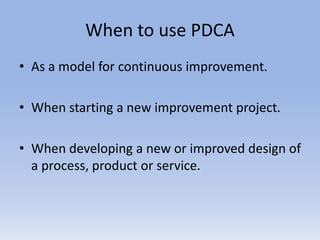 When to use PDCA
• As a model for continuous improvement.
• When starting a new improvement project.
• When developing a new or improved design of
a process, product or service.
 