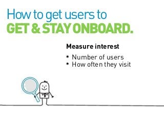 How to get users to
GET & STAY ONBOARD.
Measure interest
Number of users
How often they visit

 