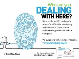 Who are you

DEALING
WITH HERE?

Some of the world’s top brands
rely on SmallWorlders to develop
technologies to create a more
collaborative, productive and fun
workplace.
We put people first, technology second.
Visit www.smallworlders.com

Get the complete picture...
Download the free eBook >>>

 
