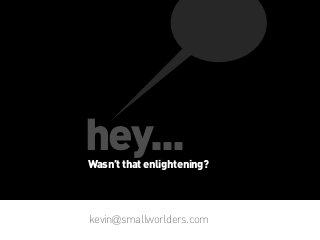 hey...

Wasn’t that enlightening?

kevin@smallworlders.com

 