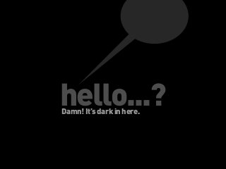 hello...?
Damn! It’s dark in here.

 