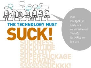 THE TECHNOLOGY MUST

SUCK!
SUCKNESS

Dude,
Your digits, like,
totally suck.
Are you feeling me?
Seriously,
I’m thinking you
byte man.

SUCKITUDE
SUCK CITY
SUPER SUCKAGE
SUCKWADS

 