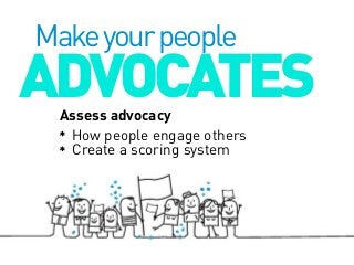 Make your people

ADVOCATES
Assess advocacy
How people engage others
Create a scoring system

 