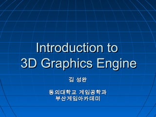Introduction toIntroduction to
3D Graphics Engine3D Graphics Engine
김 성완김 성완
동의대학교 게임공학과동의대학교 게임공학과
부산게임아카데미부산게임아카데미
 