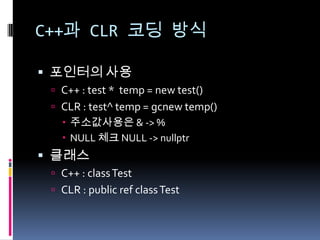 C++과 CLR 코딩 방식
 포인터의 사용
 C++ : test * temp = new test()

 CLR : test^ temp = gcnew temp()

 주소값사용은 & -> %
 NULL 체크 NULL -> nullptr

 클래스
 C++ : class Test
 CLR : public ref class Test

 
