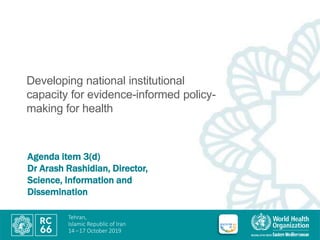 Tehran,
Islamic Republic of Iran
14 –17 October 2019
Agenda item 3(d)
Dr Arash Rashidian, Director,
Science, Information and
Dissemination
Developing national institutional
capacity for evidence-informed policy-
making for health
 
