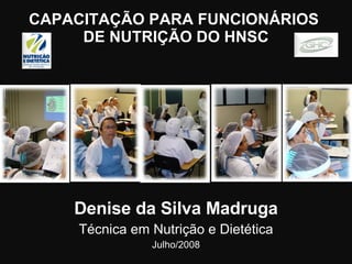 CAPACITAÇÃO PARA FUNCIONÁRIOS  DE NUTRIÇÃO DO HNSC Denise da Silva Madruga Técnica em Nutrição e Dietética Julho/2008 