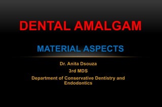 Dr. Anita Dsouza
3rd MDS
Department of Conservative Dentistry and
Endodontics
DENTAL AMALGAM
MATERIAL ASPECTS
 