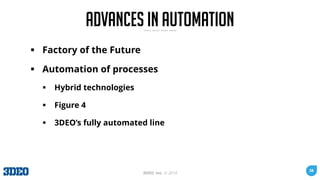 38
3DEO, Inc. © 2018
Advances in Automation
▪ Factory of the Future
▪ Automation of processes
▪ Hybrid technologies
▪ Figu...