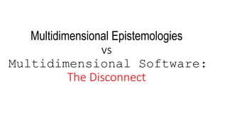Multidimensional Epistemologies
vs
Multidimensional Software:
The Disconnect
 