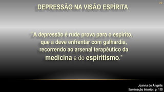 “A depressão é rude prova para o espírito,
que a deve enfrentar com galhardia,
recorrendo ao arsenal terapêutico da
medicina e do espiritismo.”
Joanna de Angelis
Iluminação Interior, p. 110
23
DEPRESSÃO NA VISÃO ESPÍRITA
 