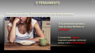 O pensamento negativo,
longamente acalentado, termina por
conduzir o ser a profunda tristeza.
Ninguém vive sem pensar. O pensamento é a base das nossas realizações.
É no pensamento que está a
base da nossa felicidade ou
infelicidade.
O PENSAMENTO
25
 