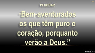 “Bem-aventurados
os que têm puro o
coração, porquanto
verão a Deus.”
Mateus, 5: 8
41
PERDOAR
 