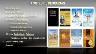 FONTES DE PESQUISAS
• Bíblia Sagrada
• O Livro dos Espíritos
• O Evangélio Segundo o Espiritismo
• Livros de Divaldo Franco:
Atitudes Renovadas
Sementeira da fraternidade
Iluminação Interior
• Livro de Suely Caldas Schubert
Transtornos Mentais - Uma leitura Espírita
• Dicionário HOUAISS
• Internet
43
 