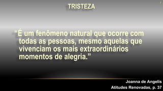 “É um fenômeno natural que ocorre com
todas as pessoas, mesmo aquelas que
vivenciam os mais extraordinários
momentos de alegria.”
Joanna de Angelis
Atitudes Renovadas, p. 37
7
TRISTEZA
 