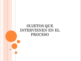 SUJETOS QUE 
INTERVIENEN EN EL 
PROCESO 
 
