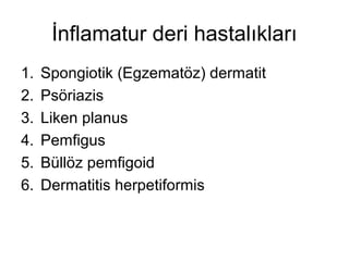 İnflamatur deri hastalıkları
1. Spongiotik (Egzematöz) dermatit
2. Psöriazis
3. Liken planus
4. Pemfigus
5. Büllöz pemfigoid
6. Dermatitis herpetiformis
 