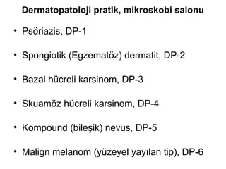 Dermatopatoloji pratik, mikroskobi salonu
• Psöriazis, DP-1
• Spongiotik (Egzematöz) dermatit, DP-2
• Bazal hücreli karsinom, DP-3
• Skuamöz hücreli karsinom, DP-4
• Kompound (bileşik) nevus, DP-5
• Malign melanom (yüzeyel yayılan tip), DP-6
 