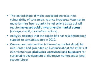 • The limited share of maize marketed increases the
vulnerability of consumers to price increases. Potential to
move farme...
