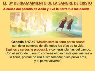 A causa del pecado de Adán y Eva la tierra fue maldecida:
Génesis 3.17-19 “Maldita será la tierra por tu causa;
con dolor comerás de ella todos los días de tu vida.
Espinos y cardos te producirá, y comerás plantas del campo.
Con el sudor de tu rostro comerás el pan hasta que vuelvas a
la tierra, porque de ella fuiste tomado; pues polvo eres,
y al polvo volverás”.
 