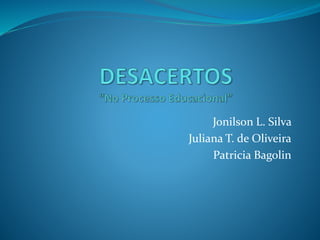 Jonilson L. Silva
Juliana T. de Oliveira
Patricia Bagolin
 