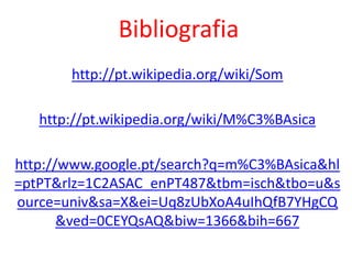 Bibliografia
http://pt.wikipedia.org/wiki/Som
http://pt.wikipedia.org/wiki/M%C3%BAsica
http://www.google.pt/search?q=m%C3%BAsica&hl
=ptPT&rlz=1C2ASAC_enPT487&tbm=isch&tbo=u&s
ource=univ&sa=X&ei=Uq8zUbXoA4uIhQfB7YHgCQ
&ved=0CEYQsAQ&biw=1366&bih=667
 