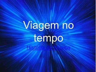 História da Música
Viagem no
tempo
 