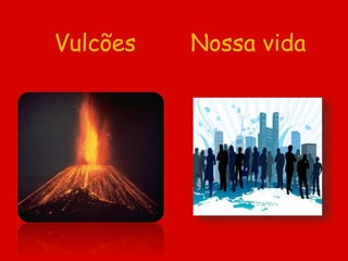 Vulcões Nossa vida
 