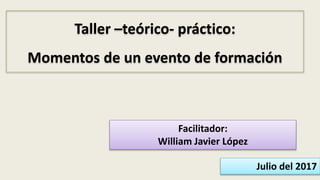 Taller –teórico- práctico:
Momentos de un evento de formación
Julio del 2017
Facilitador:
William Javier López
 
