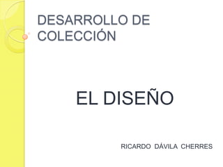 DESARROLLO DE
COLECCIÓN



    EL DISEÑO

         RICARDO DÁVILA CHERRES
 