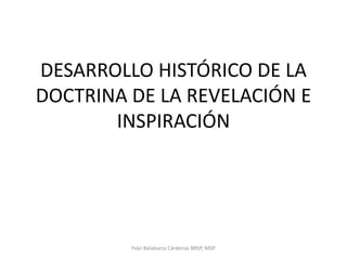 DESARROLLO HISTÓRICO DE LA DOCTRINA DE LA REVELACIÓN E INSPIRACIÓN Yván Balabarca Cárdenas BRSP, MSP. 