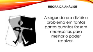 REGRA DA ANÁLISE
A segunda era dividir o
problema em tantas
partes quantas fossem
necessárias para
melhor o poder
resolver.
 