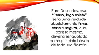 Para Descartes, esse
“Penso, logo existo”
seria uma verdade
absolutamente firme,
certa e segura, que,
por isso mesmo,
deveria ser adotada
como princípio básico
de toda sua filosofia.
 