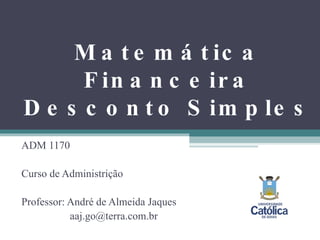 Matemática Financeira Desconto Simples ADM 1170 Curso de Administrição Professor: André de Almeida Jaques   [email_address] 