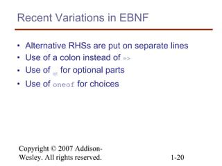 Copyright © 2007 Addison-
Wesley. All rights reserved. 1-20
Recent Variations in EBNF
• Alternative RHSs are put on separate lines
• Use of a colon instead of =>
• Use of opt for optional parts
• Use of oneof for choices
 