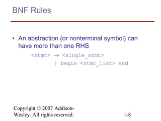 Copyright © 2007 Addison-
Wesley. All rights reserved. 1-8
BNF Rules
• An abstraction (or nonterminal symbol) can
have more than one RHS
<stmt> → <single_stmt>
| begin <stmt_list> end
 
