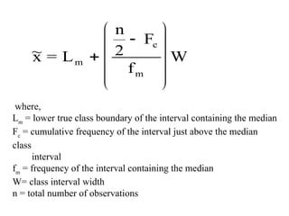 ~
x = L
n
2
F
f
W
m
c
m












where,
Lm
= lower true class boundary of the interval containing the median
Fc
= cumulative frequency of the interval just above the median
class
interval
fm
= frequency of the interval containing the median
W= class interval width
n = total number of observations
 