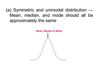 (a) Symmetric and unimodal distribution —
Mean, median, and mode should all be
approximately the same
Mean, Median & Mode
 
