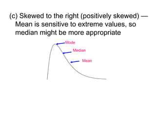 (c) Skewed to the right (positively skewed) —
Mean is sensitive to extreme values, so
median might be more appropriate
Mode
Median
Mean
 