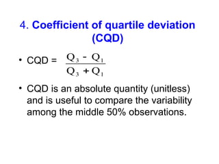 4. Coefficient of quartile deviation
(CQD)
• CQD =
• CQD is an absolute quantity (unitless)
and is useful to compare the variability
among the middle 50% observations.
Q Q
Q Q
3 1
3 1


 