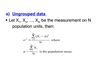 a) Ungrouped data
 Let X1
, X2
, ..., XN
be the measurement on N
population units, then:



2
i
2
i 1
N
i
i=1
N
(X )
N
where
=
X
N
is the population mean.





 