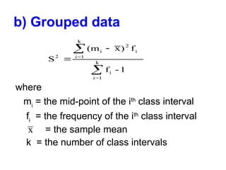 b) Grouped data
where
mi
= the mid-point of the ith
class interval
fi
= the frequency of the ith
class interval
= the sample mean
k = the number of class intervals
S
(m x) f
f - 1
2
i
2
i
i=1
k
i
i=1
k




x
 