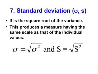 7. Standard deviation (, s)
• It is the square root of the variance.
• This produces a measure having the
same scale as that of the individual
values.
 
 2
and S = S2
 