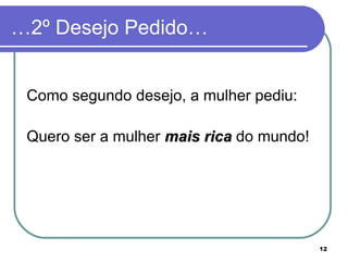 …2º Desejo Pedido…


 Como segundo desejo, a mulher pediu:

 Quero ser a mulher mais rica do mundo!




                                          12
 