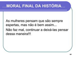 …MORAL FINAL DA HISTÓRIA…


 As mulheres pensam que são sempre
 espertas, mas não é bem assim...
 Não faz mal, continuar a deixá-las pensar
 dessa maneira!!!




                                             22
 