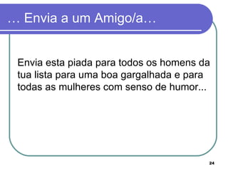 … Envia a um Amigo/a…


 Envia esta piada para todos os homens da
 tua lista para uma boa gargalhada e para
 todas as mulheres com senso de humor...




                                        24
 