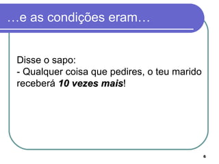 …e as condições eram…


 Disse o sapo:
 - Qualquer coisa que pedires, o teu marido
 receberá 10 vezes mais!
                    mais




                                              6
 