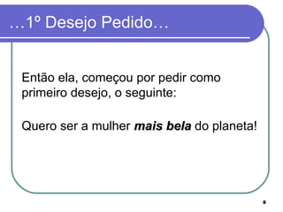 …1º Desejo Pedido…


 Então ela, começou por pedir como
 primeiro desejo, o seguinte:

 Quero ser a mulher mais bela do planeta!




                                            8
 